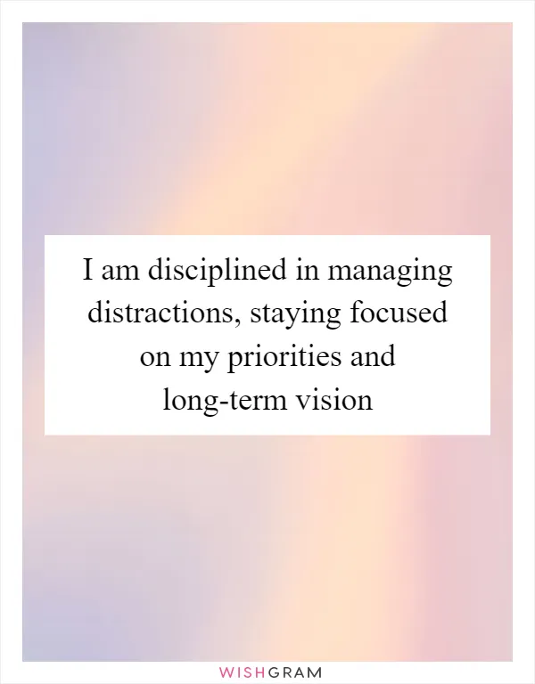 I am disciplined in managing distractions, staying focused on my priorities and long-term vision