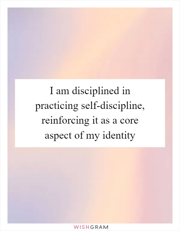 I am disciplined in practicing self-discipline, reinforcing it as a core aspect of my identity