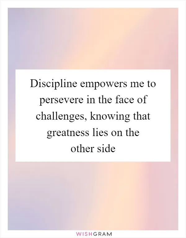 Discipline empowers me to persevere in the face of challenges, knowing that greatness lies on the other side