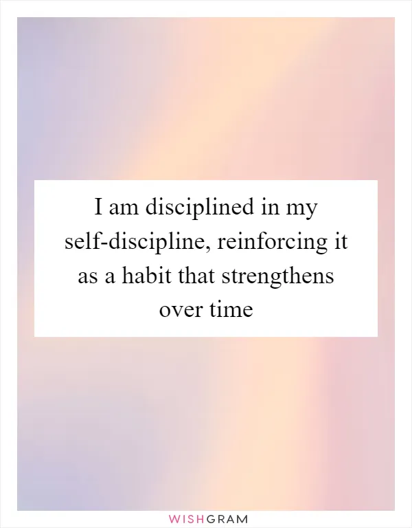 I am disciplined in my self-discipline, reinforcing it as a habit that strengthens over time