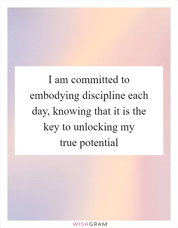 I am committed to embodying discipline each day, knowing that it is the key to unlocking my true potential
