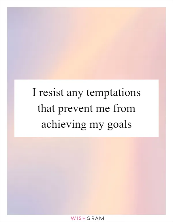 I resist any temptations that prevent me from achieving my goals