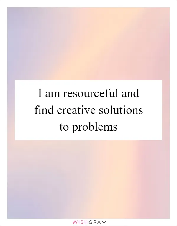 I am resourceful and find creative solutions to problems