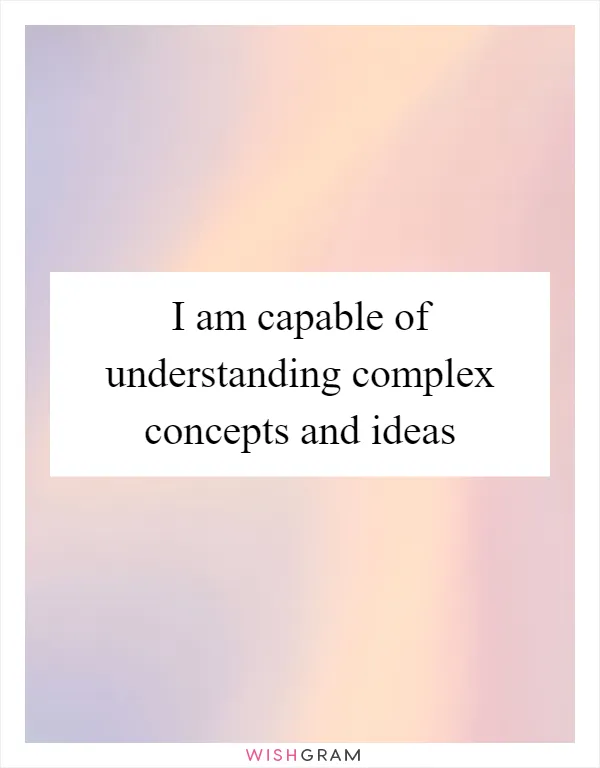 I am capable of understanding complex concepts and ideas
