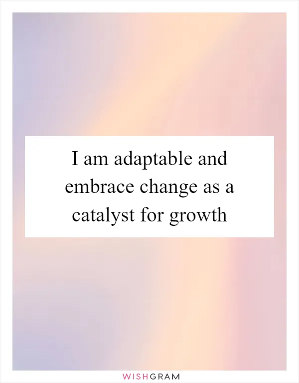 I am adaptable and embrace change as a catalyst for growth
