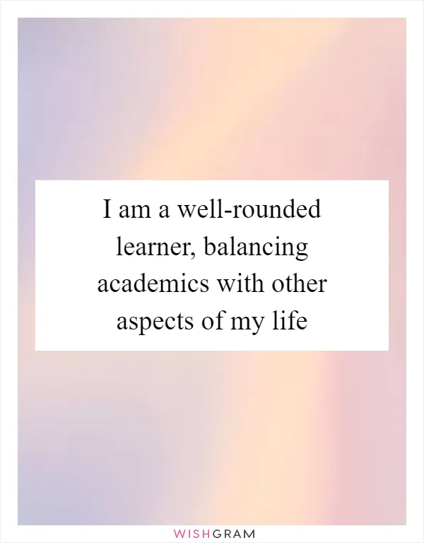 I am a well-rounded learner, balancing academics with other aspects of my life