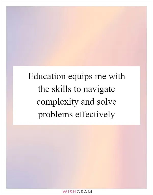 Education equips me with the skills to navigate complexity and solve problems effectively