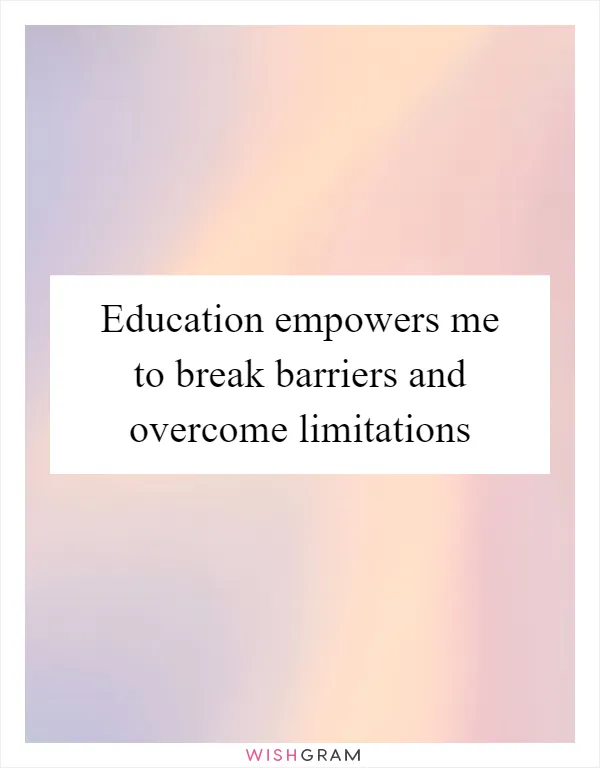 Education empowers me to break barriers and overcome limitations