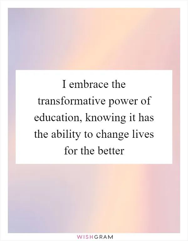 I embrace the transformative power of education, knowing it has the ability to change lives for the better