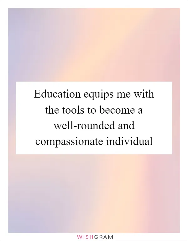 Education equips me with the tools to become a well-rounded and compassionate individual