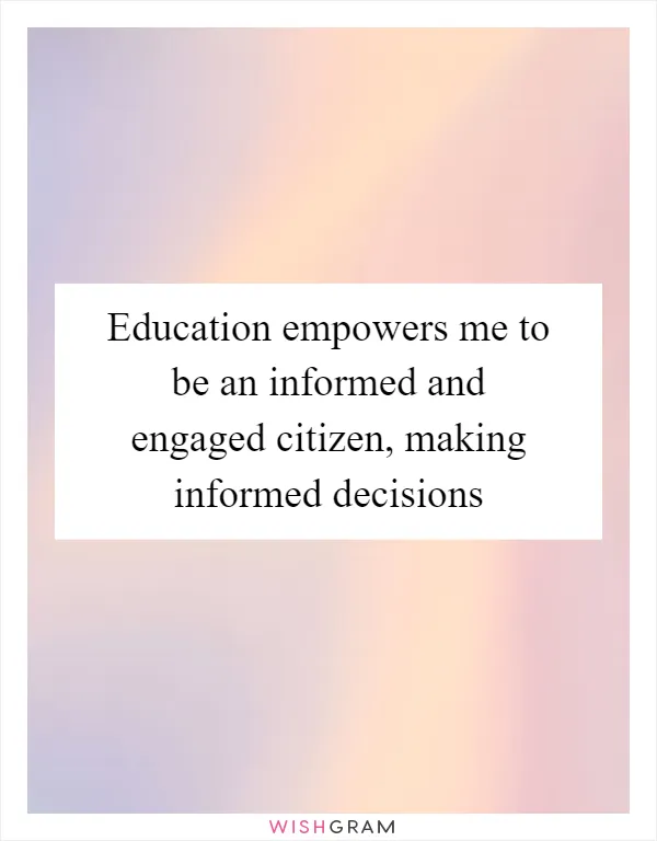 Education empowers me to be an informed and engaged citizen, making informed decisions
