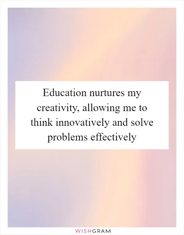Education nurtures my creativity, allowing me to think innovatively and solve problems effectively