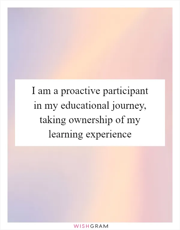I am a proactive participant in my educational journey, taking ownership of my learning experience
