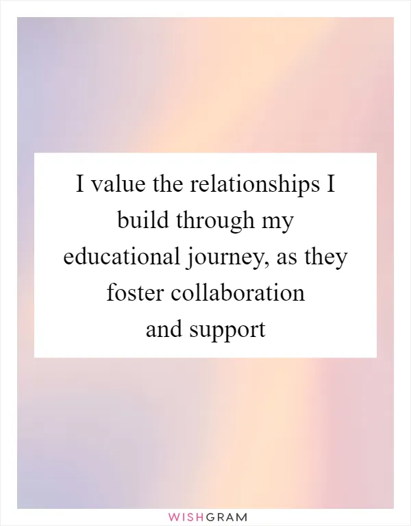 I value the relationships I build through my educational journey, as they foster collaboration and support