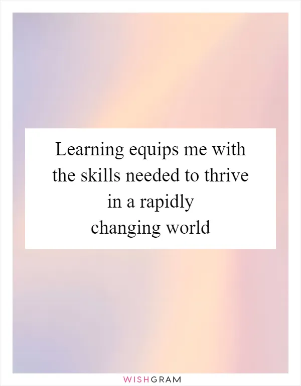 Learning equips me with the skills needed to thrive in a rapidly changing world