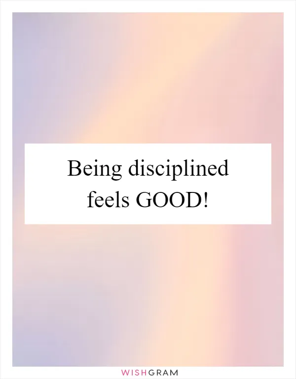 Being disciplined feels GOOD!