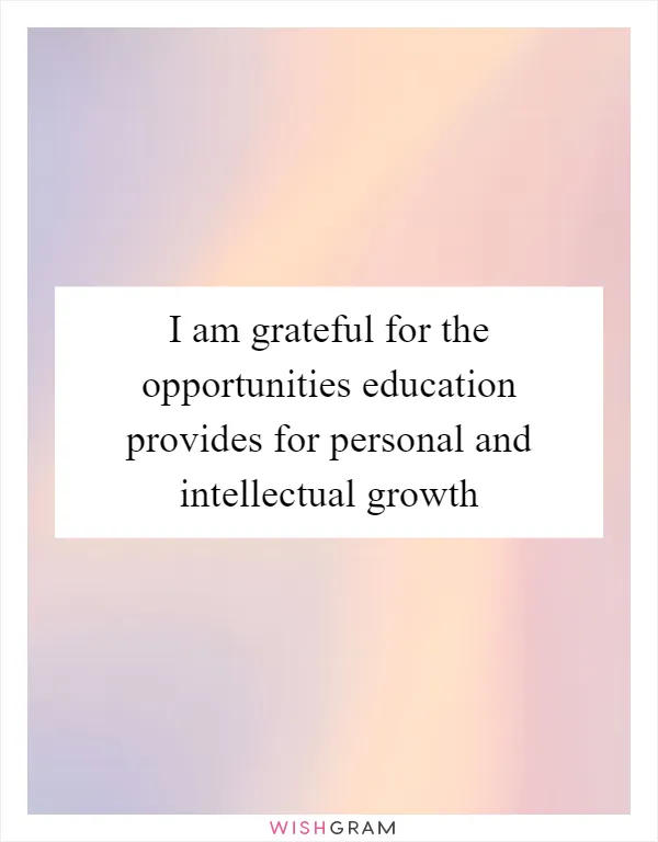 I am grateful for the opportunities education provides for personal and intellectual growth