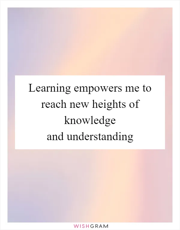 Learning empowers me to reach new heights of knowledge and understanding