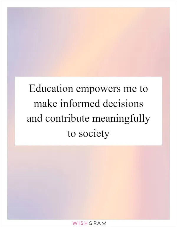 Education empowers me to make informed decisions and contribute meaningfully to society