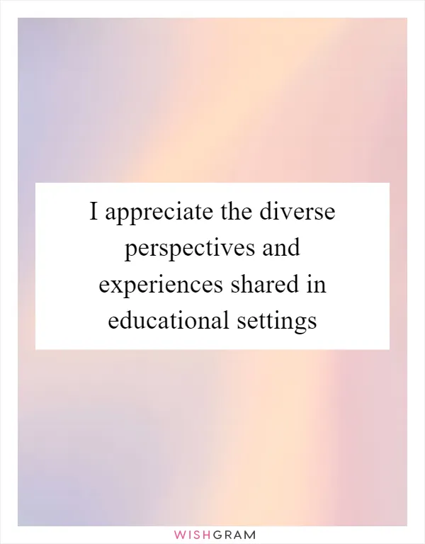I appreciate the diverse perspectives and experiences shared in educational settings