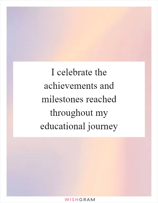 I celebrate the achievements and milestones reached throughout my educational journey