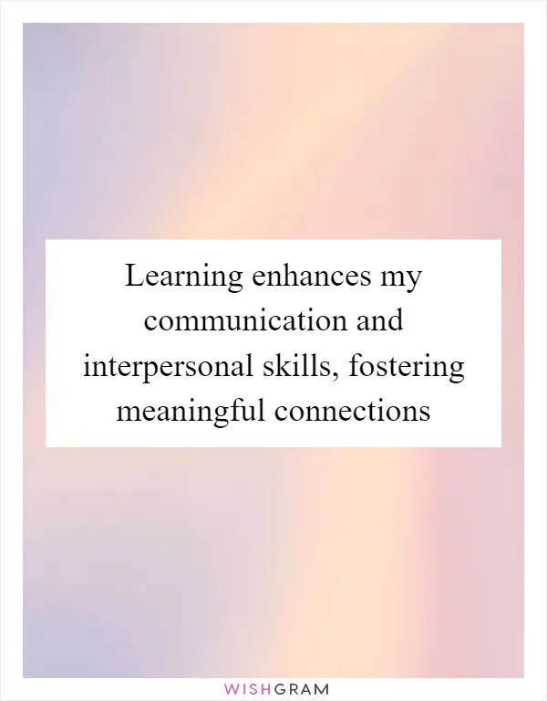 Learning enhances my communication and interpersonal skills, fostering meaningful connections