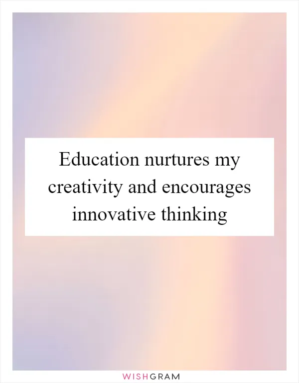 Education nurtures my creativity and encourages innovative thinking
