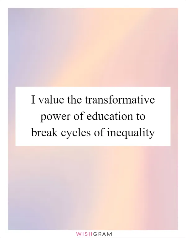 I value the transformative power of education to break cycles of inequality