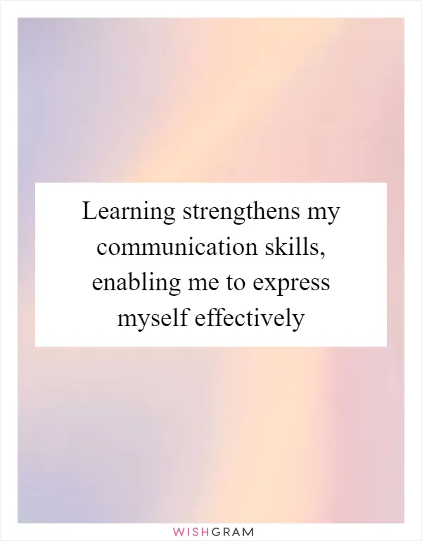 Learning strengthens my communication skills, enabling me to express myself effectively