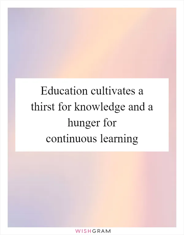 Education cultivates a thirst for knowledge and a hunger for continuous learning
