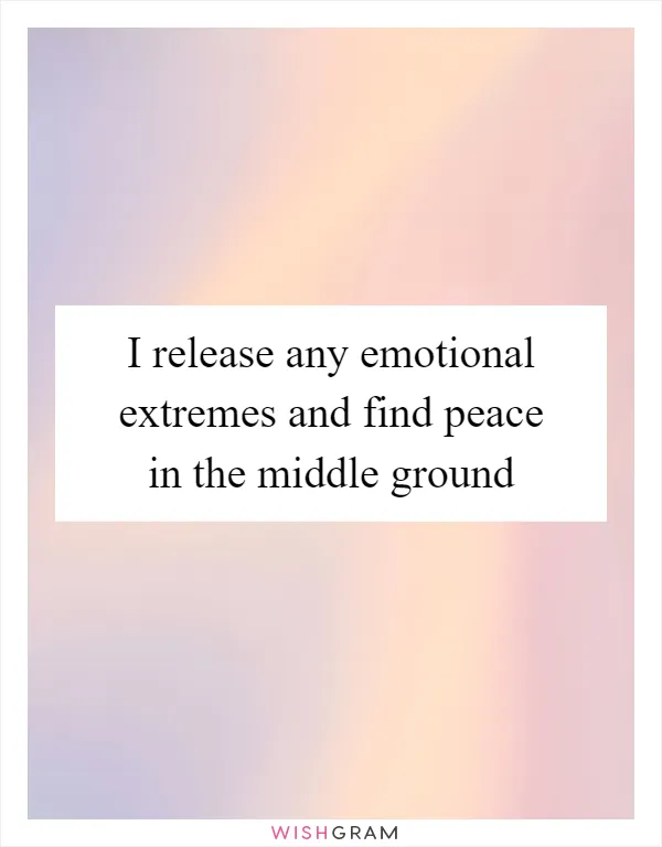 I release any emotional extremes and find peace in the middle ground