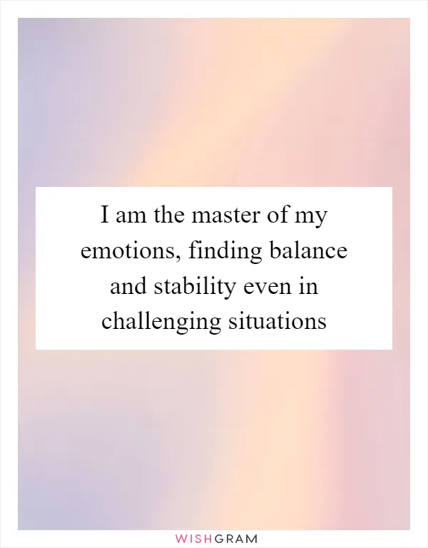 I am the master of my emotions, finding balance and stability even in challenging situations
