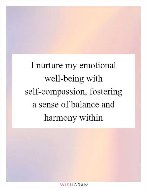 I nurture my emotional well-being with self-compassion, fostering a sense of balance and harmony within