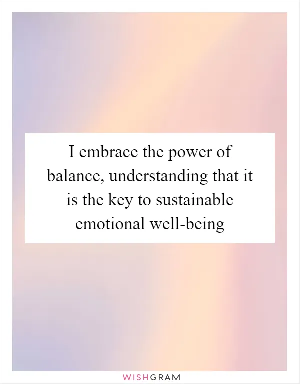 I embrace the power of balance, understanding that it is the key to sustainable emotional well-being