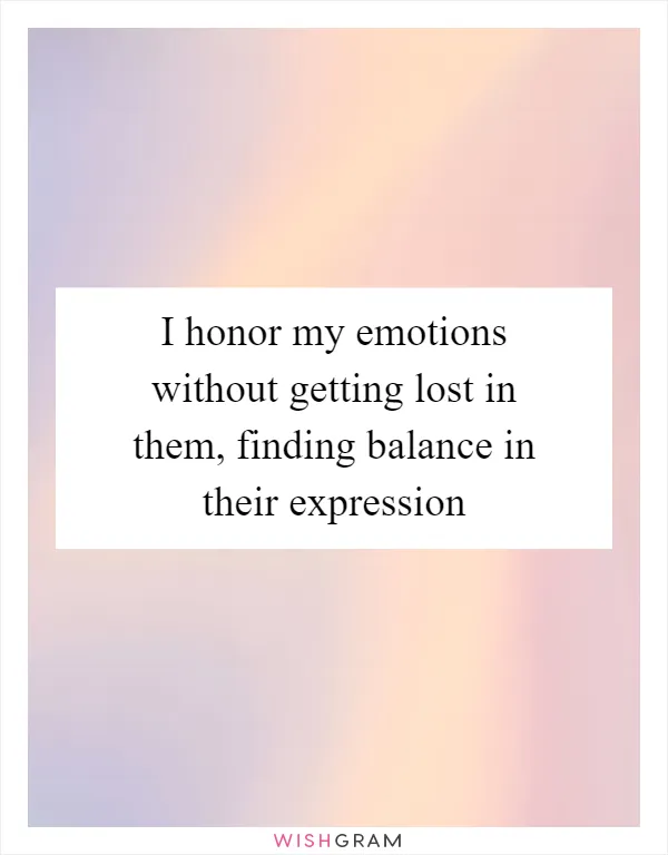 I honor my emotions without getting lost in them, finding balance in their expression