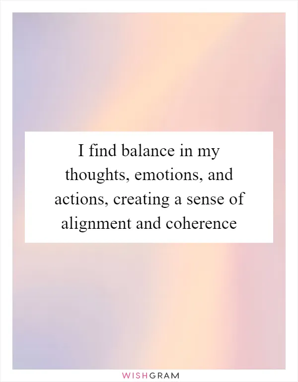 I find balance in my thoughts, emotions, and actions, creating a sense of alignment and coherence