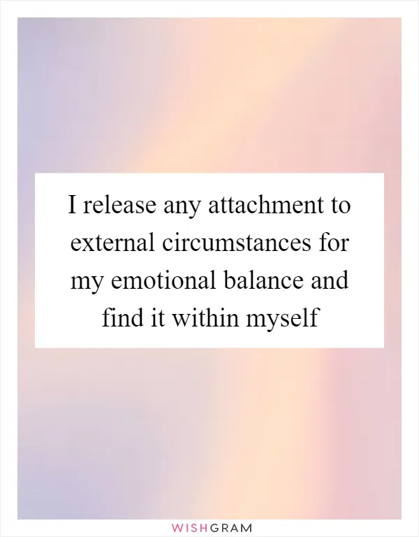 I release any attachment to external circumstances for my emotional balance and find it within myself