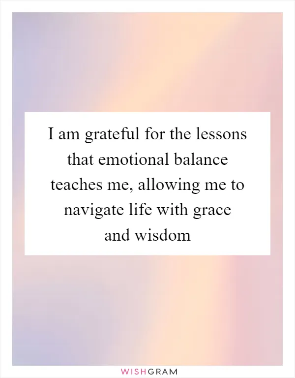 I am grateful for the lessons that emotional balance teaches me, allowing me to navigate life with grace and wisdom
