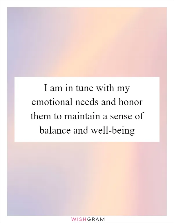I am in tune with my emotional needs and honor them to maintain a sense of balance and well-being