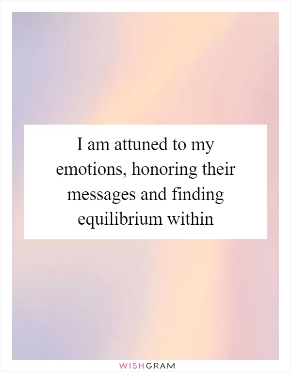 I am attuned to my emotions, honoring their messages and finding equilibrium within