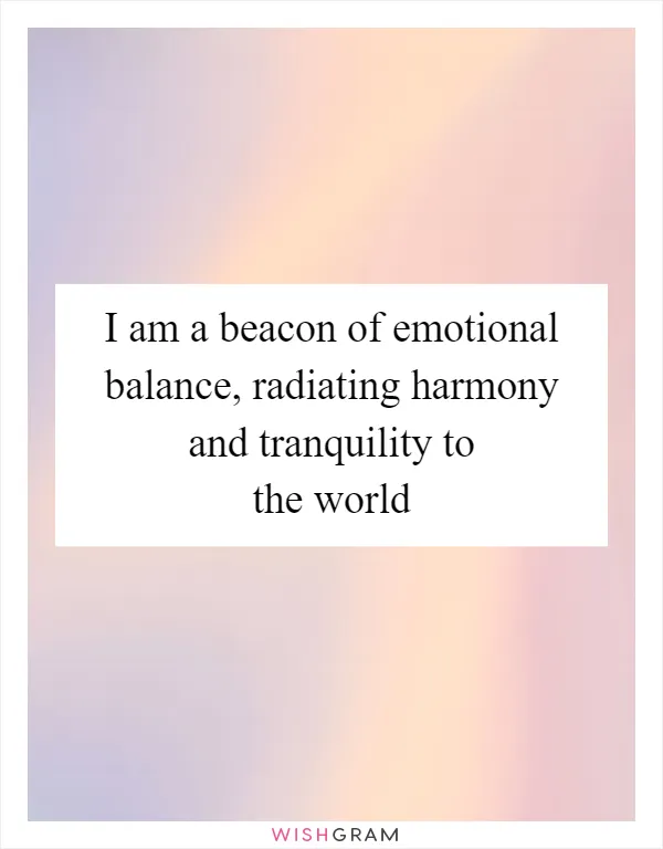 I am a beacon of emotional balance, radiating harmony and tranquility to the world