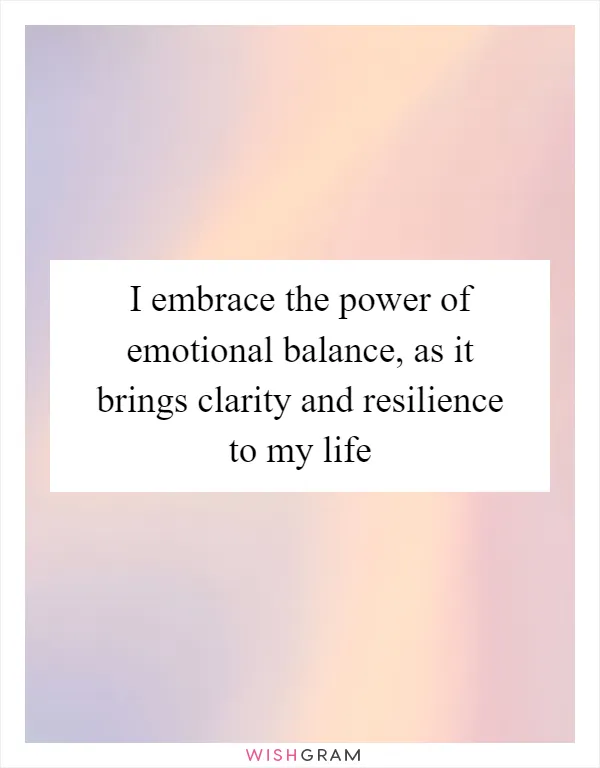 I embrace the power of emotional balance, as it brings clarity and resilience to my life
