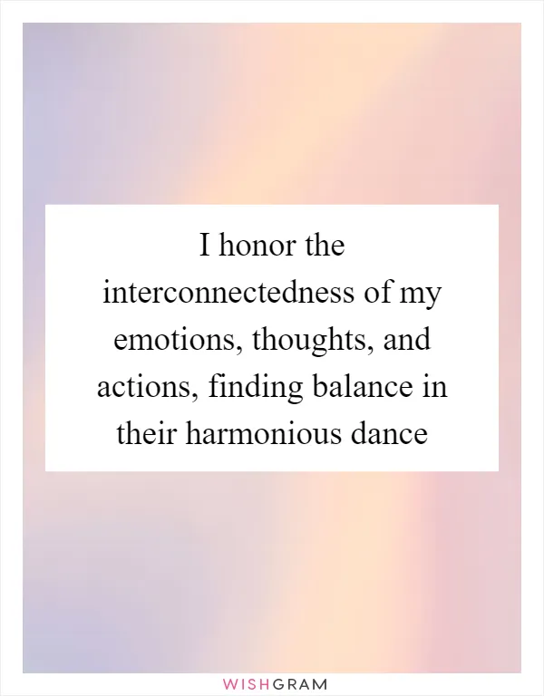 I honor the interconnectedness of my emotions, thoughts, and actions, finding balance in their harmonious dance