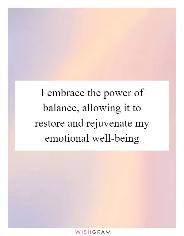 I embrace the power of balance, allowing it to restore and rejuvenate my emotional well-being