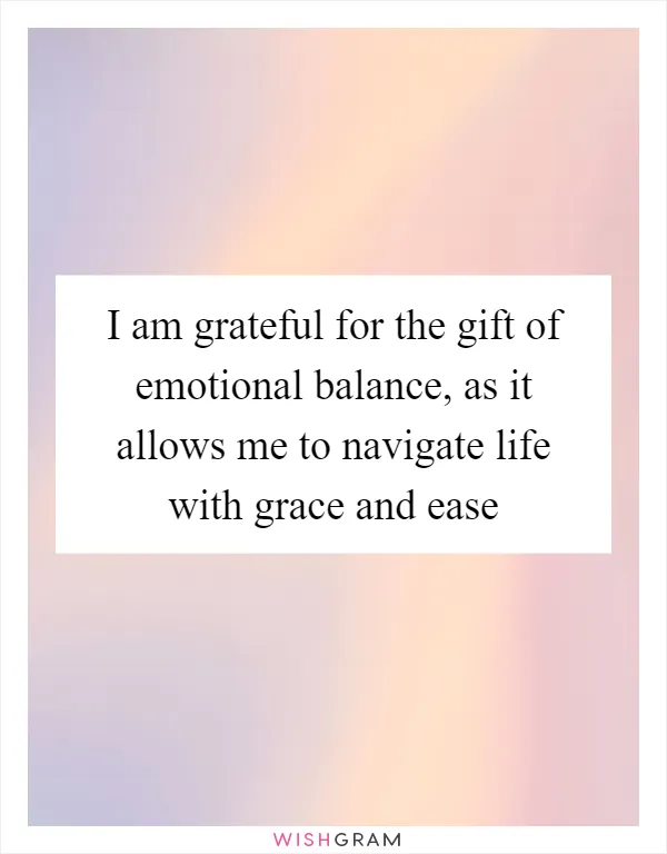 I am grateful for the gift of emotional balance, as it allows me to navigate life with grace and ease