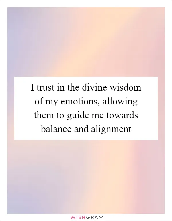 I trust in the divine wisdom of my emotions, allowing them to guide me towards balance and alignment