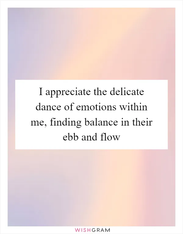 I appreciate the delicate dance of emotions within me, finding balance in their ebb and flow