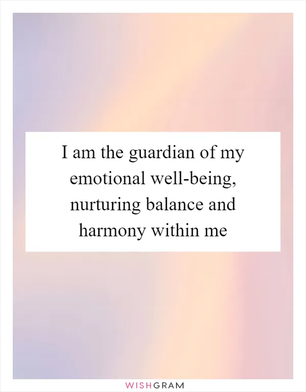 I am the guardian of my emotional well-being, nurturing balance and harmony within me