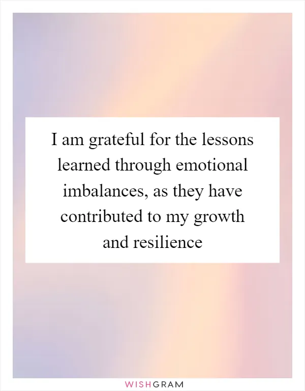 I am grateful for the lessons learned through emotional imbalances, as they have contributed to my growth and resilience