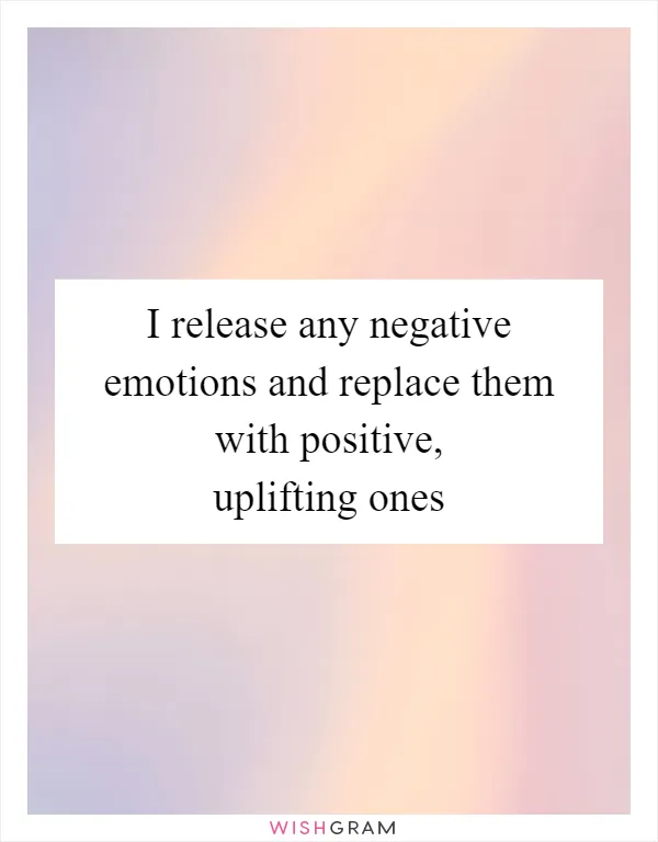 I release any negative emotions and replace them with positive, uplifting ones